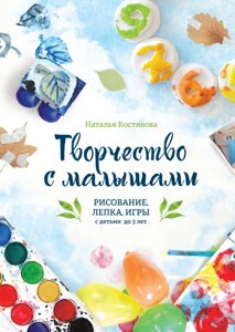 Творчість із малюками. Малювання, ліплення, ігри з дітьми до 3 років Наталія Костікова