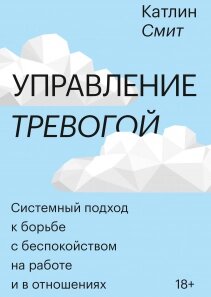 Управління тривогою. Системний підхід до боротьби з занепокоєнням на роботі та у відносинах, Катлін Сміт