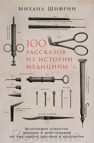 100 розповідей з історії медицини: Найвеличніші відкриття, подвиги і злочини в ім'я вашого здоров'я і довголіття