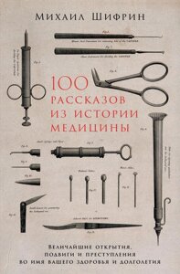 100 розповідей з історії медицини: Найвеличніші відкриття, подвиги і злочини в ім'я вашого здоров'я і довголіття