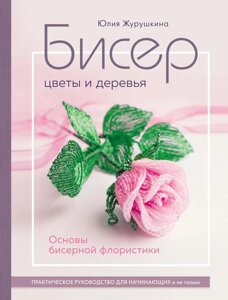 Бісер. Квіти і дерева. Основи бісерної флористики. Практичний посібник для початківців і не тільки