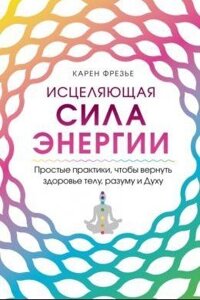 Зцілювальна сила енергії. Прості практики, щоб повернути здоров'я тілу, розуму і Духу