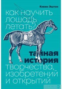 Як навчити коня літати? Таємна історія творчості, винаходів та відкриттів