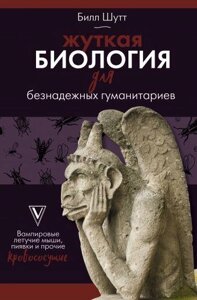 Книга: Моторошна біологія для безнадійних гуманітаріїв. Вампірові кажани, п'явки та інші кровососні