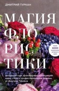 Магія флористики. Авторський курс аранжування композицій: ідеї, стиль і професійні прийоми від Дмитра Туркана