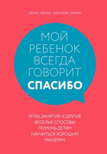 Моя дитина завжди каже "дякую". Ігри, заняття та інші веселі способи допомогти дітям навчитися гарних манер