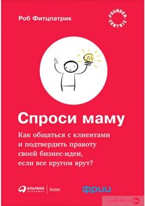 Запитай маму: Як спілкуватися з клієнтами та підтвердити правоту своєї бізнес-ідеї, якщо всі кругом брешуть?