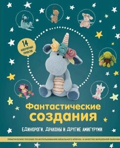 Книга: Фантастичні створіння: єдинороги, дракони та інші амігурумі. Практичний посібник з використання в'язального