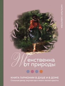 Жіночна від природи. Книга гармонії в душі та в домі: стильний декор, смачна їжа та багато лісової краси