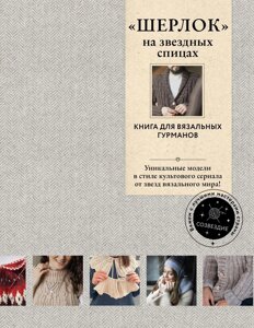 ШЕРЛОК на зіркових спицях. Книга для в'язальних гурманів. Унікальні моделі в стилі культового серіалу від зірок