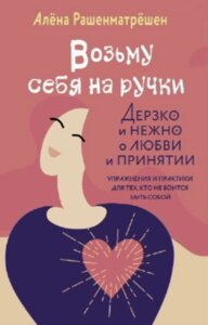 Книга: Візьму себе на ручки. Зухвало і ніжно про любов і прийняття. Вправи та практики для тих, хто не боїться бути