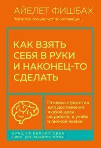 Як узяти себе в руки і нарешті зробити. Готові стратегії для досягнення будь-якої мети на роботі, в навчанні та