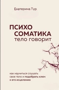 Психосоматика. Тіло говорить. Як навчитися слухати своє тіло і підібрати ключ до його зцілення