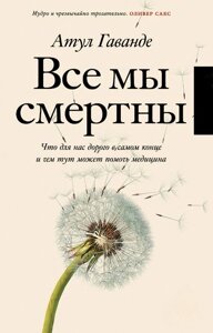 Книга: Усі ми смертні. Що для нас дорого в самому кінці і чим тут може допомогти медицина