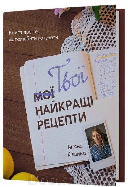 ТВОЇ НАЙКРАЩІ РЕЦЕПТИ книга про те, як полюбити готувати Т. Юшина Віхола від компанії Booktime - фото 1