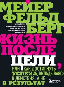 Життя після мети, Або як досягти успіху, вкладаючись у дії, а не в результат. Фельдберг М.