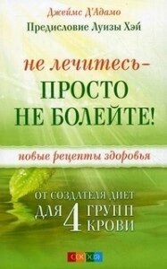 Д"Адамо Не лікуйтеся - просто не хворійте! Нові рецепти здоров'я від творця дієт для 4 груп крові