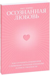 Усвідомлене кохання. Як покращити відносини за допомогою терапії прийняття та відповідальності. Расс Геррі