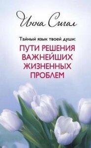 Таємна мова твоєї душі: Шляхи вирішення найважливіших життєвих проблем. Інна Сігал.