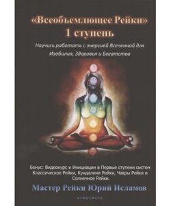 Всеосяжне Рейки. 1 ступінь Навчися працювати з енергією Всесвіту для Достатку, Здоров'я та Багатого життя. Ісламов Ю.