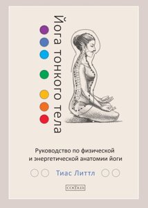 Йога тонкого тіла: Посібник з фізичної та енергетичної анатомії йоги. Літтл Тіас