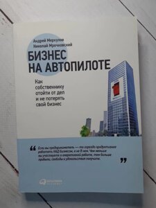 "Бізнес на автопілоті. Як власнику відійти від справ і не втратити свій бізнес" Микола Мрочковскій, Андрій Меркулов