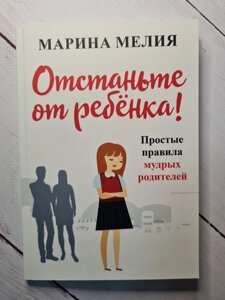 Марина Мелія Відчепіться від дитини! Прості правила мудрих батьків