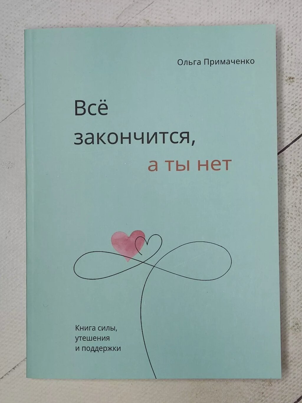 Ольга Примаченко "Все закінчиться, а ти ні. Книга сили, втіхи та підтримки" (220 стор) від компанії ФОП Роменський Р, Ю. - фото 1