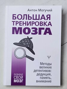 Антон Могучий "Велике тренування мозку. Методи великих детективів: дедукція, пам'ять, увага"