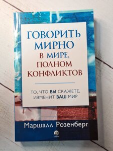 Маршалл Розенберг "Все про книгу Говорити мирно в світі, повному конфліктів. Те, що ви скажете, змінить ваш світ"