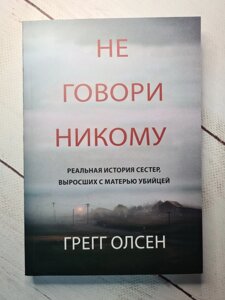 Грегг Олсен "Не кажи нікому. Реальна історія сестер, які виросли з матір'ю-вбивцею" (м'яка обл)