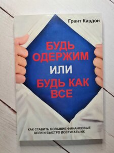 Книга "Будь одержимий або будь як всі. Як ставити великі фінансові цілі і швидко досягати їх" Грант Кардон