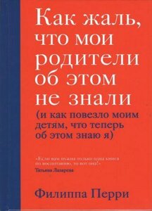 Як сумно, що батьки про це не знали (і як пощастило своїм дітям, що тепер про це знаю я).Філіппа Перрі