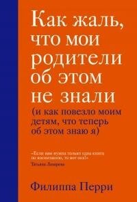 Книга Як шкода, що мої батьки про це не знали ( і як пощастило моїм дітям, що тепер про це знаю я ) - Філіпа Перрі