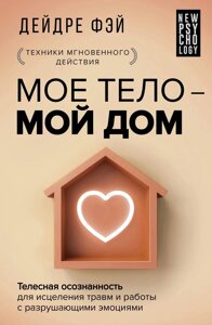 Книга МОЄ ТІЛО – МІЙ БУДИНОК. Тілесна свідомість для лікування травм і роботи з руйнівними емоціями - Дейдре Фей