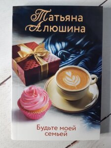 Книга. Будьте моєю сім'єю. Тетяна Алюшина