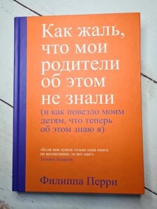 Книга - Як гірко, що батьки про це не знали (і як пощастило своїм дітям, що тепер про це знаю я) ф.