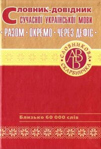 Укладачі Т. К. Співак, О. О. Якименко Словник-довід ник сучасної української мови: Разом. Окремо. Через дефіс: