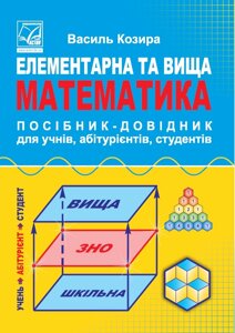 Елементарна та вища математика Посібник-довідник для учнів, абітурієнтів, студентів Козира В.