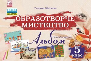 Образотворче мистецтво 5 клас НУШ Альбом ( із шаблонами) Кізілова Г. 2022