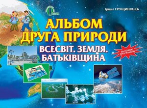 АЛЬБОМ ОДНОГО ПРИРОДИ. ВСЕСВІТ. ЗЕМЛЯ. БАТЬКІВЩИНА 4 КЛ. ГРУЩІНСЬКА І. В.