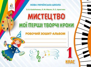 МИСТЕЦТВО. МОЇ ПЕРШІ творчі КРОК. Робочий зошит-АЛЬБОМ. 1 КЛ. Калініченко О. В.