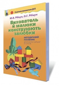 Вихователь й малюки конструюють залюбкі. Методичний посібник (для роботи з дітьми 3-6 років) Рібцун Ю. В., Рібцун О. Г.