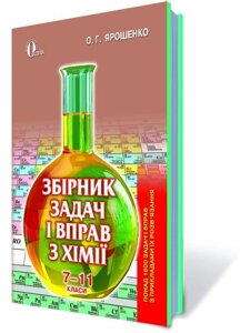 Збірник задач І вправо З ХІМІЇ. 7-11 КЛ. (ВІД. 2-ГИ, допов. ПЕРЕРОБЛ) ЯРОШЕНКО О. Г.