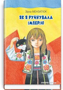 Як я руйнувала імперію: Повість. Серія '' Класна література '' Зірка Мензатюк