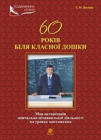 60 Років біля класної дошки. Моя актівізація навчально-пізнавальної ДІЯЛЬНОСТІ на уроках математики Возняк Г. М.