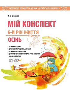 Мій конспект. 6-й рік життя. Осінь Відповідно до вимог оновленої програми «Українське Дошкілля» О. А. Шевцова