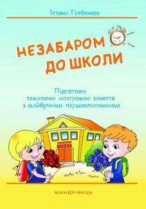 Незабаром до школи! Підготовчі тематичні інтегровані заняття з майбутнімі першокласника Автор: Гребенюк Т. Ю.