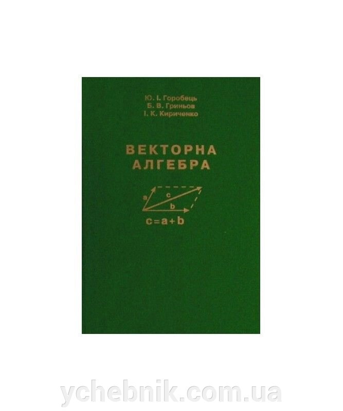 Векторна алгебра Підручник для вищіх навчальних закладів Б. В. Гринев , І. К. Кириченко. , Ю. І. Горобец від компанії ychebnik. com. ua - фото 1