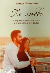 По любові. Секрети щастя та миру у православній сім'ї. Голованов Роман